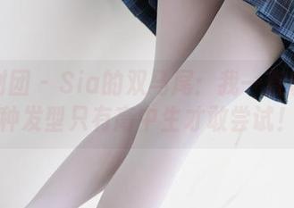 森萝财团 – Sia的双马尾：我一直以为这种发型只有高中生才敢尝试！